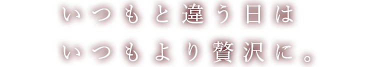 いつもと違う日はいつもより贅沢に。