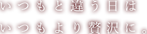 いつもと違う日はいつもより贅沢に。